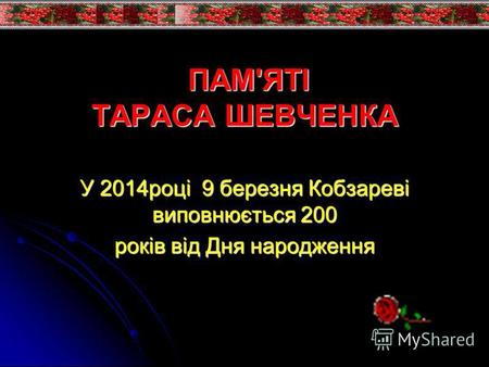 ПАМ'ЯТІ ТАРАСА ШЕВЧЕНКА ПАМ'ЯТІ ТАРАСА ШЕВЧЕНКА У 2014році 9 березня Кобзареві виповнюється 200 років від Дня народження.