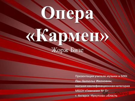 Опера«Кармен» Жорж Бизе Презентация учителя музыки и МХК Пак Натальи Ивановны, высшая квалификационная категория МБОУ «Гимназия 8» г. Ангарск Иркутская.