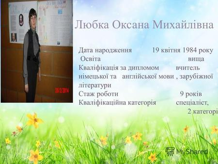 Любка Оксана Михайлівна Дата народження 19 квітня 1984 року Освіта вища Кваліфікація за дипломом вчитель німецької та англійської мови, зарубіжної літератури.