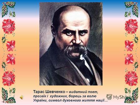 Тарас Шевченко – видатний поет, прозаїк і художник, борець за волю України, символ духовного життя нації…