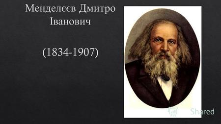 (1834-1907). У 1867 році Менделєєв перейшов у Петербурзький університет на посаду професора хімії і повинен був читати лекції з неорганічної хімії. Однак,