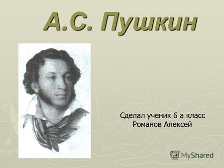 А.С. Пушкин Сделал ученик 6 а класс Романов Алексей.