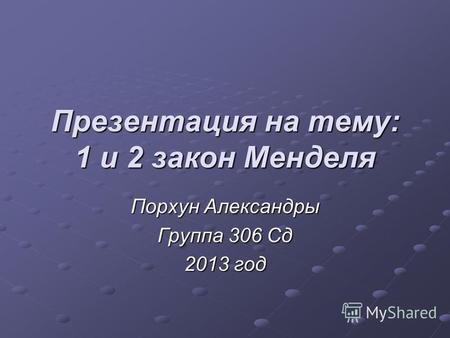 Презентация на тему: 1 и 2 закон Менделя Порхун Александры Группа 306 Сд 2013 год.