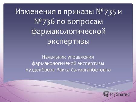 Изменения в приказы 735 и 736 по вопросам фармакологической экспертизы Начальник управления фармакологичекой экспертизы Кузденбаева Раиса Салмаганбетовна.