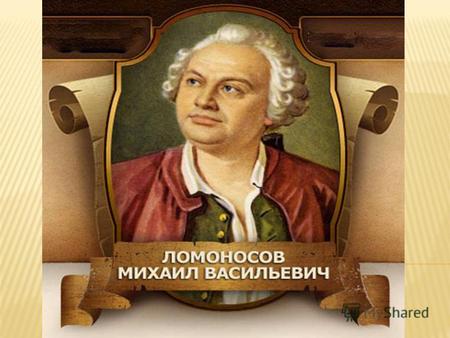 Ломоносов Михаил Васильевич - первый русский учёный-естествоиспытатель, поэт, филолог, художник, историк, просветитель. Родился в семье крестьянина-помора.