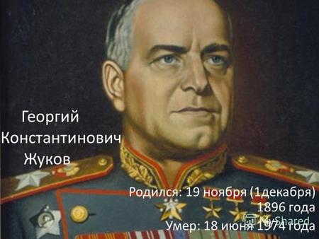 Георгий Константинович Жуков Родился: 19 ноября (1декабря) 1896 года Умер: 18 июня 1974 года.