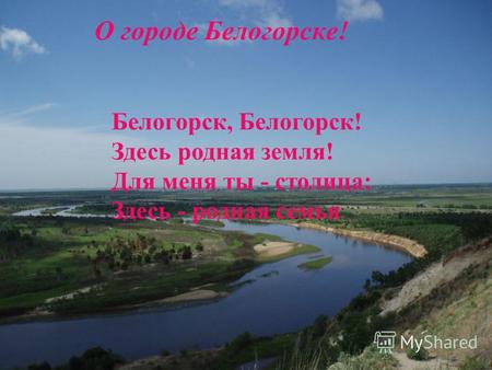 О городе Белогорске! Белогорск, Белогорск! Здесь родная земля! Для меня ты - столица: Здесь - родная семья.