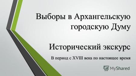 Выборы в Архангельскую городскую Думу Исторический экскурс В период с ХVIII века по настоящее время.
