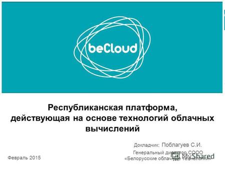 Республиканская платформа, действующая на основе технологий облачных вычислений Февраль 2015 Докладчик: Поблагуев С.И. Генеральный директор СООО «Белорусские.