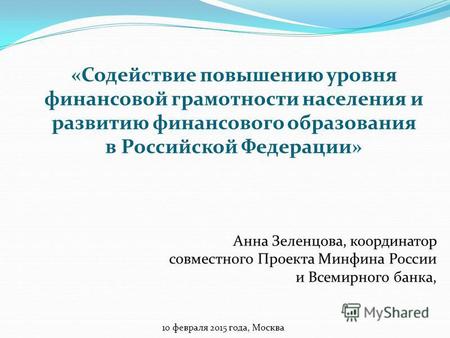 Анна Зеленцова, координатор совместного Проекта Минфина России и Всемирного банка, 10 февраля 2015 года, Москва «Содействие повышению уровня финансовой.