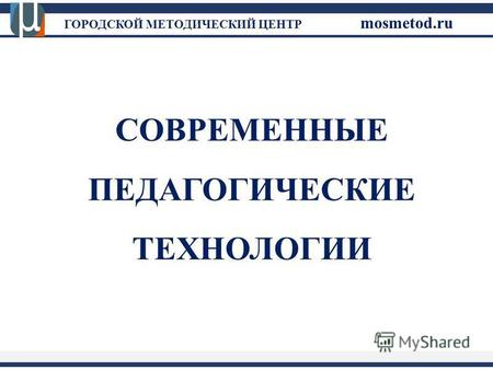 ГОРОДСКОЙ МЕТОДИЧЕСКИЙ ЦЕНТР mosmetod.ru СОВРЕМЕННЫЕ ПЕДАГОГИЧЕСКИЕ ТЕХНОЛОГИИ.