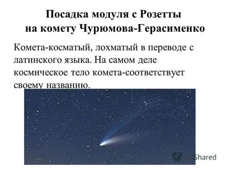 Посадка модуля с Розетты на комету Чурюмова-Герасименко Комета-косматый, лохматый в переводе с латинского языка. На самом деле космическое тело комета-соответствует.