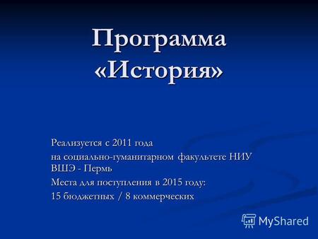 Программа «История» Реализуется с 2011 года на социально-гуманитарном факультете НИУ ВШЭ - Пермь Места для поступления в 2015 году: 15 бюджетных / 8 коммерческих.