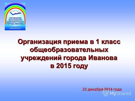 Организация приема в 1 класс общеобразовательных учреждений города Иванова в 2015 году 23 декабря 2014 года.