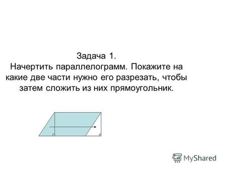 Задача 1. Начертить параллелограмм. Покажите на какие две части нужно его разрезать, чтобы затем сложить из них прямоугольник.