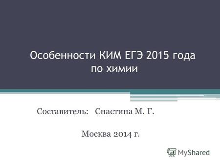 Особенности КИМ ЕГЭ 2015 года по химии Составитель: Снастина М. Г. Москва 2014 г.