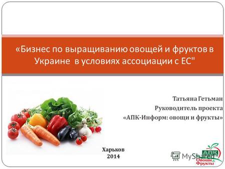 Татьяна Гетьман Руководитель проекта « АПК - Информ : овощи и фрукты » « Бизнес по выращиванию овощей и фруктов в Украине в условиях ассоциации с ЕС 