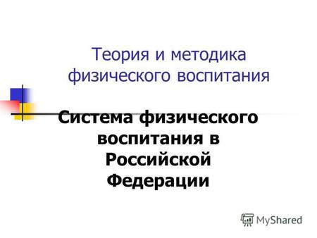 Теория и методика физического воспитания Система физического воспитания в Российской Федерации.