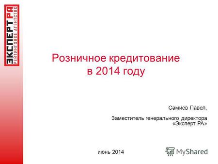 Розничное кредитование в 2014 году Самиев Павел, Заместитель генерального директора «Эксперт РА» июнь 2014.