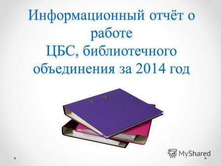 Информационный отчёт о работе ЦБС, библиотечного объединения за 2014 год.