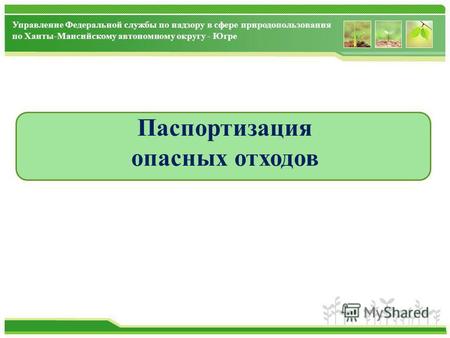 Управление Федеральной службы по надзору в сфере природопользования по Ханты-Мансийскому автономному округу - Югре Паспортизация опасных отходов.