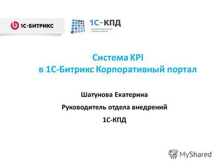 Система KPI в 1С-Битрикс Корпоративный портал Шатунова Екатерина Руководитель отдела внедрений 1С-КПД.