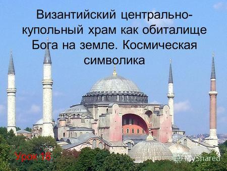 Византийский центрально- купольный храм как обиталище Бога на земле. Космическая символика Урок 18.