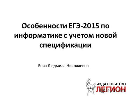 Особенности ЕГЭ-2015 по информатике с учетом новой спецификации Евич Людмила Николаевна.