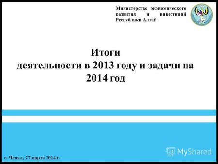 1 Итоги деятельности в 2013 году и задачи на 2014 год Министерство экономического развития и инвестиций Республики Алтай с. Чемал, 27 марта 2014 г.