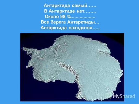 Антарктида самый…… В Антарктиде нет…….. Около 98 %................... Все берега Антарктиды… Антарктида находится…..
