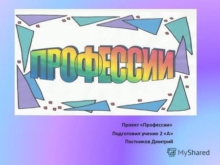 Проект «Профессии» Подготовил ученик 2 «А» Постников Дмитрий.