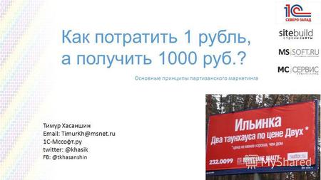 Тимур Хасаншин Email: TimurKh@msnet.ru 1С-Мссофт.ру twitter: @khasik FB: @tkhasanshin Как потратить 1 рубль, а получить 1000 руб.? Основные принципы партизанского.