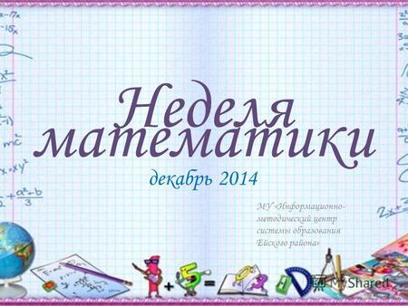 Неделя математики декабрь 2014 МУ «Информационно- методический центр системы образования Ейского района»