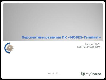 Перспективы развития ПК «MODES-Terminal» Яшунин С.А. СОПРиСР ОДУ Юга Пятигорск 2011.