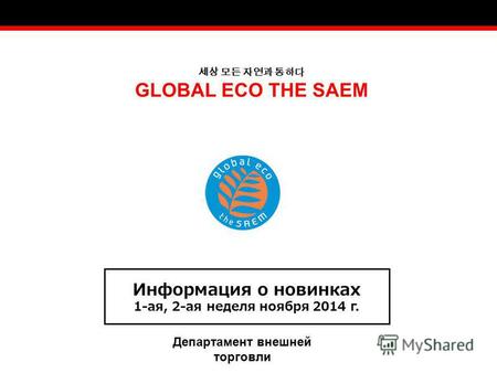 GLOBAL ECO THE SAEM Информация о новинках 1-ая, 2-ая неделя ноября 2014 г. Департамент внешней торговли.