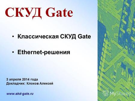 СКУД Gate Классическая СКУД Gate Ethernet-решения www.skd-gate.ru 3 апреля 2014 года Докладчик: Клоков Алексей.