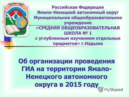 Об организации проведения ГИА на территории Ямало- Ненецкого автономного округа в 2015 году Российская Федерация Ямало-Ненецкий автономный округ Муниципальное.