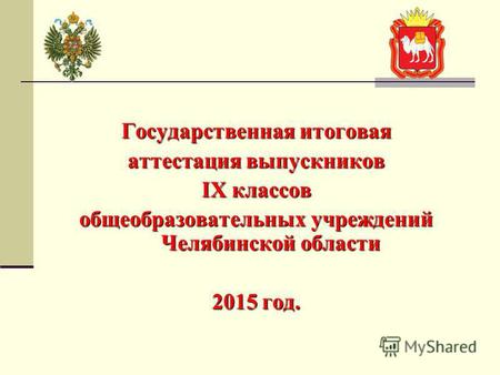Государственная итоговая аттестация выпускников IX классов общеобразовательных учреждений Челябинской области 2015 год.
