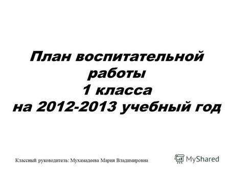 План воспитательной работы 1 класса на 2012-2013 учебный год Классный руководитель: Мухамадеева Мария Владимировна.