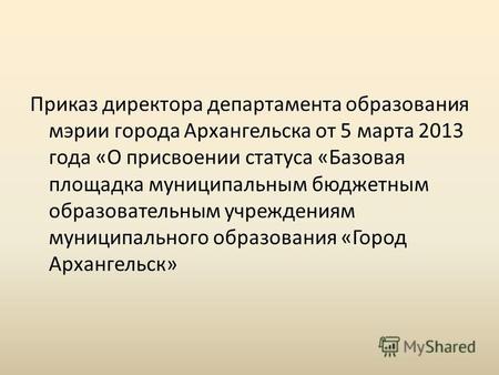 Приказ директора департамента образования мэрии города Архангельска от 5 марта 2013 года «О присвоении статуса «Базовая площадка муниципальным бюджетным.