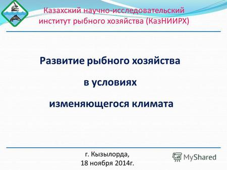 Казахский научно-исследовательский институт рыбного хозяйства (КазНИИРХ) Развитие рыбного хозяйства в условиях изменяющегося климата г. Кызылорда, 18 ноября.