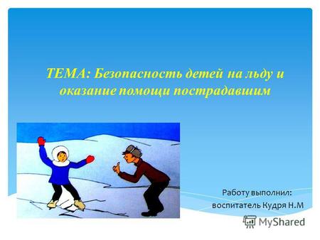 ТЕМА: Безопасность детей на льду и оказание помощи пострадавшим Работу выполнил: воспитатель Кудря Н.М.