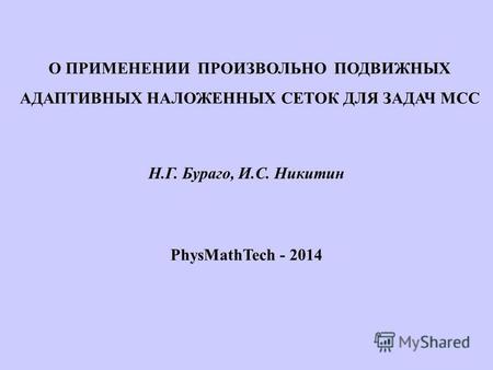 О ПРИМЕНЕНИИ ПРОИЗВОЛЬНО ПОДВИЖНЫХ АДАПТИВНЫХ НАЛОЖЕННЫХ СЕТОК ДЛЯ ЗАДАЧ МСС Н.Г. Бураго, И.С. Никитин PhysMathTech - 2014.