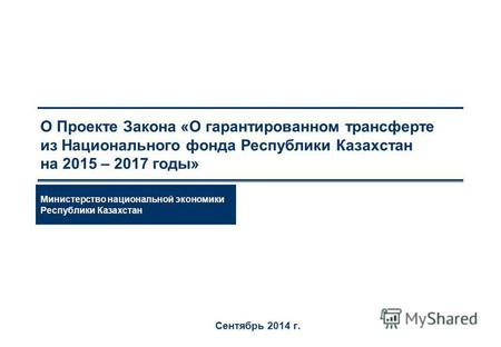 О Проекте Закона «О гарантированном трансферте из Национального фонда Республики Казахстан на 2015 – 2017 годы» Сентябрь 2014 г. Министерство национальной.