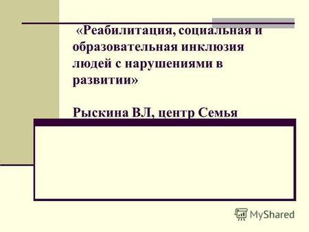 «Реабилитация, социальная и образовательная инклюзия людей с нарушениями в развитии» Рыскина ВЛ, центр Семья.