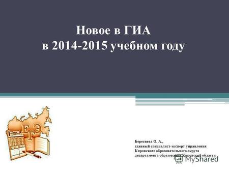 Новое в ГИА в 2014-2015 учебном году Береснева О. А., главный специалист-эксперт управления Кировского образовательного округа департамента образования.