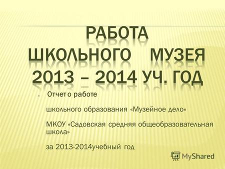 Отчет о работе школьного образования «Музейное дело» МКОУ «Садовская средняя общеобразовательная школа» за 2013-2014учебный год.