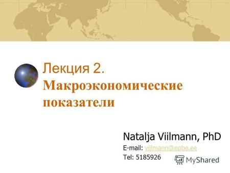 Лекция 2. Макроэкономические показатели Natalja Viilmann, PhD E-mail: viilmann@epbe.eeviilmann@epbe.ee Tel: 5185926.