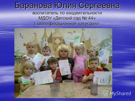 Баранова Юлия Сергеевна воспитатель по изодеятельности МДОУ «Детский сад 44» I квалификационной категории.