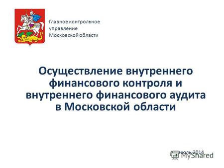 Осуществление внутреннего финансового контроля и внутреннего финансового аудита в Московской области июль 2014 Главное контрольное управление Московской.